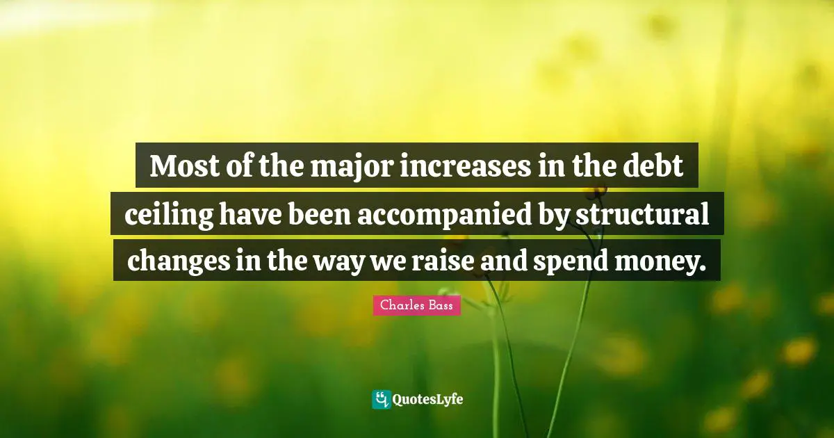 Charles Bass Quotes: "Most of the major increases in the debt ceiling have been accompanied by structural changes in the way we raise and spend money."