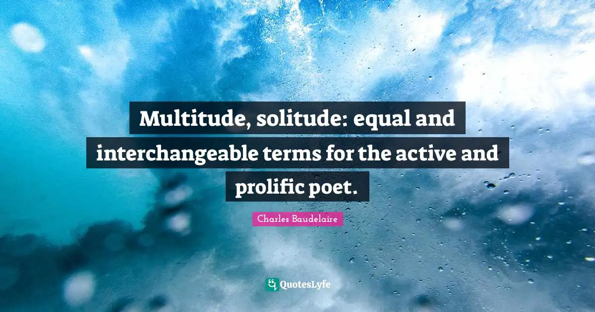 Multitude, solitude: equal and interchangeable terms for the active and prolific poet.