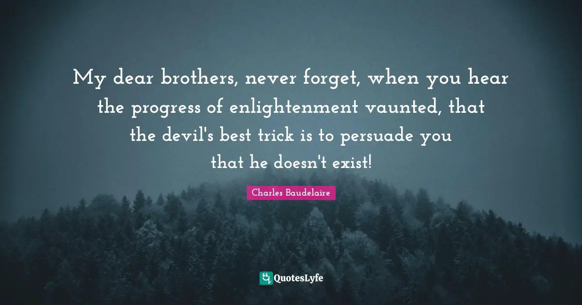 My dear brothers, never forget, when you hear the progress of enlightenment vaunted, that the devil's best trick is to persuade you that he doesn't exist!