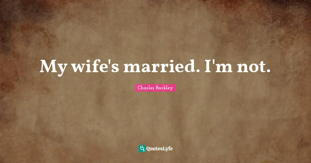 My wife's married. I'm not.