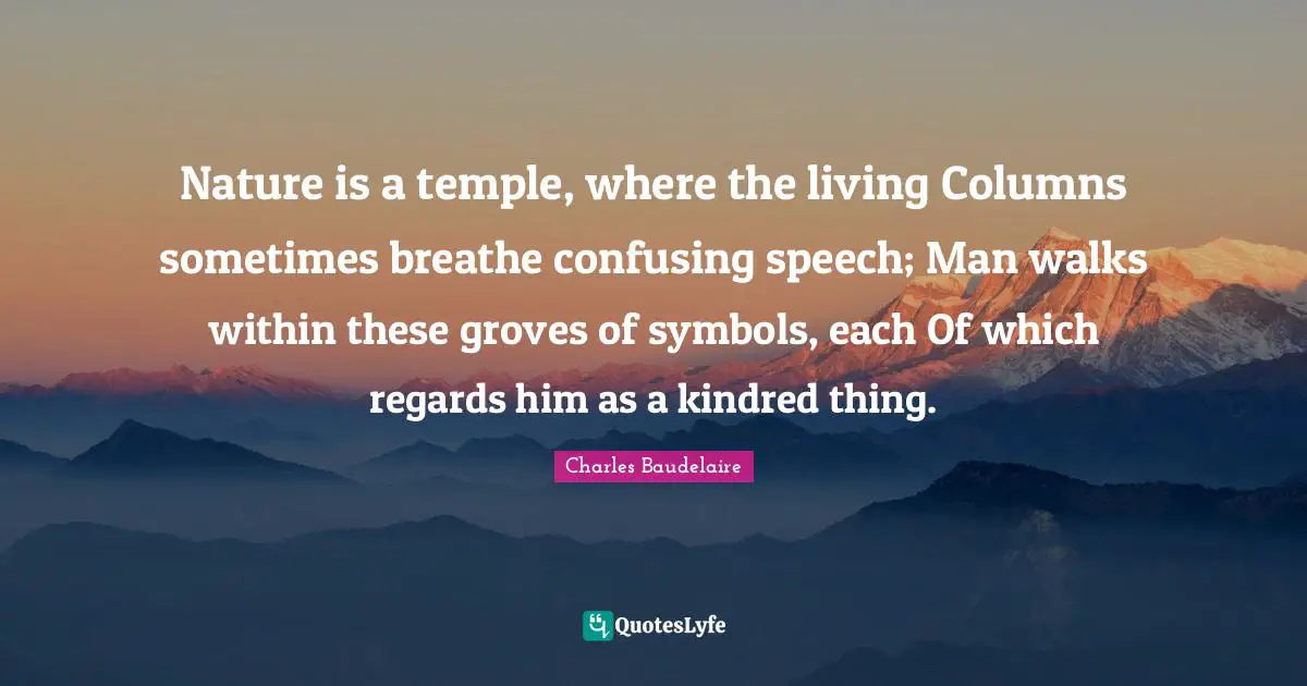 Kindred Quotes: "Nature is a temple, where the living Columns sometimes breathe confusing speech; Man walks within these groves of symbols, each Of which regards him as a kindred thing."