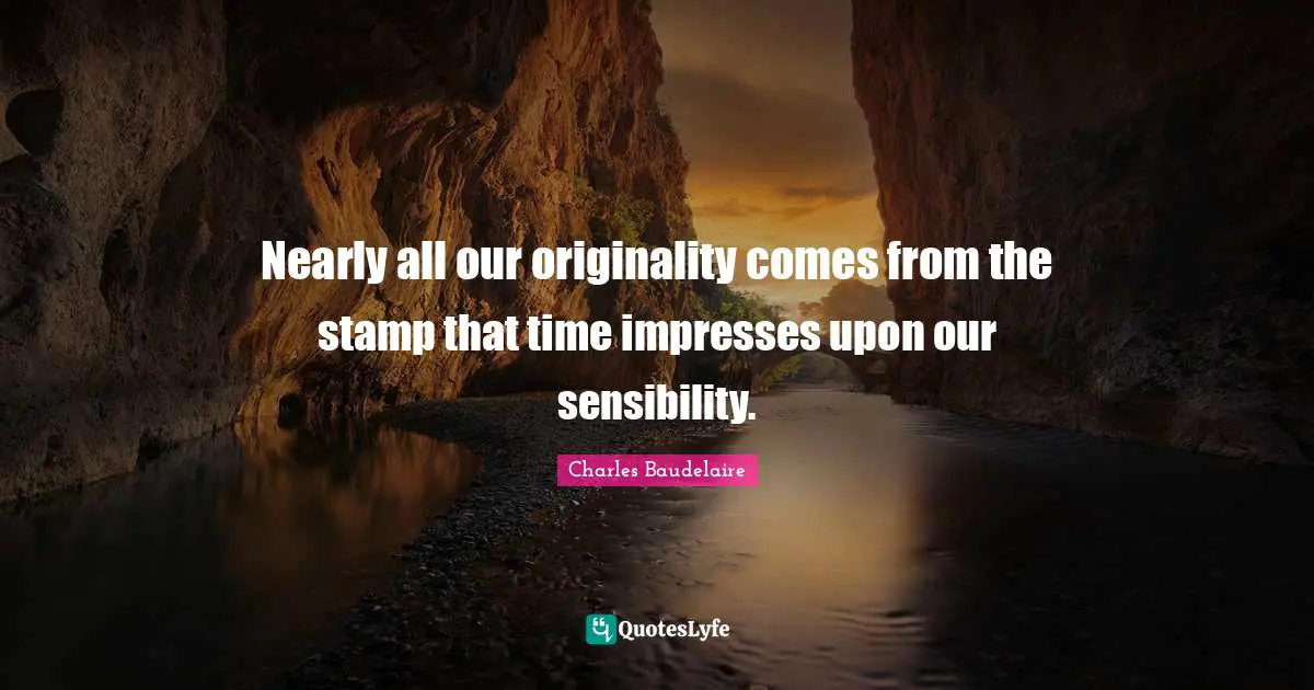 Charles Baudelaire Quotes: "Nearly all our originality comes from the stamp that time impresses upon our sensibility."