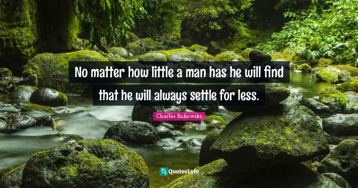 No matter how little a man has he will find that he will always settle for less.