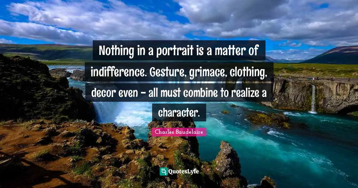 Charles Baudelaire Quotes: "Nothing in a portrait is a matter of indifference. Gesture, grimace, clothing, decor even - all must combine to realize a character."