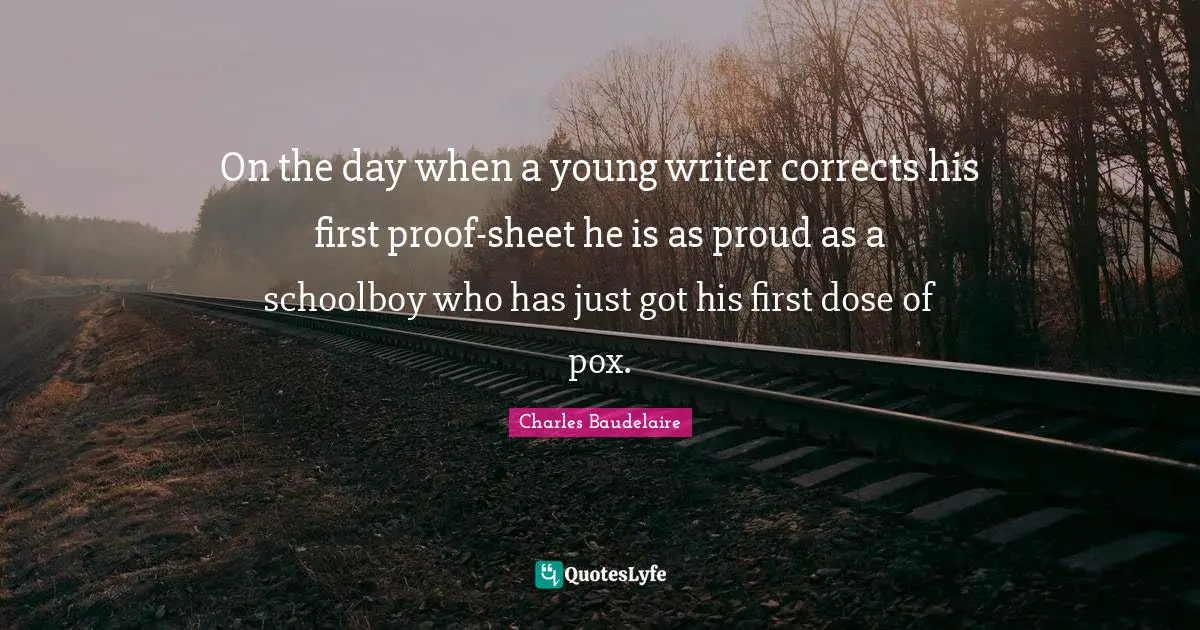 On the day when a young writer corrects his first proof-sheet he is as proud as a schoolboy who has just got his first dose of pox.