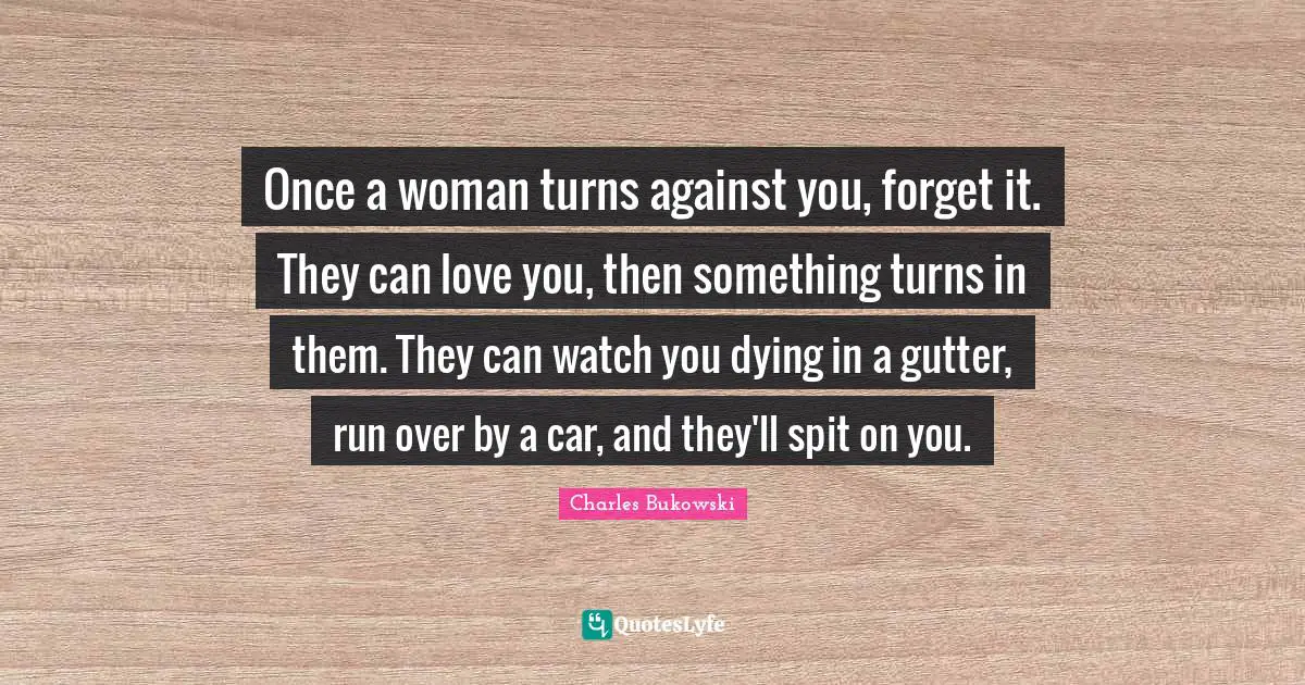 Spit Quotes: "Once a woman turns against you, forget it. They can love you, then something turns in them. They can watch you dying in a gutter, run over by a car, and they'll spit on you."
