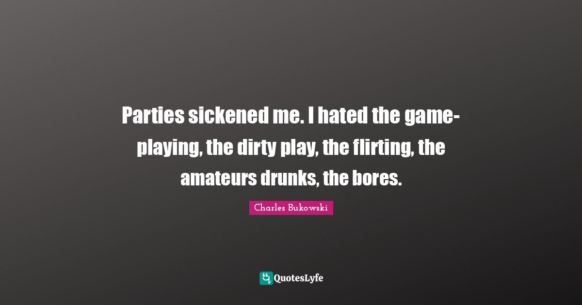Parties sickened me. I hated the game-playing, the dirty play, the flirting, the amateurs drunks, the bores.