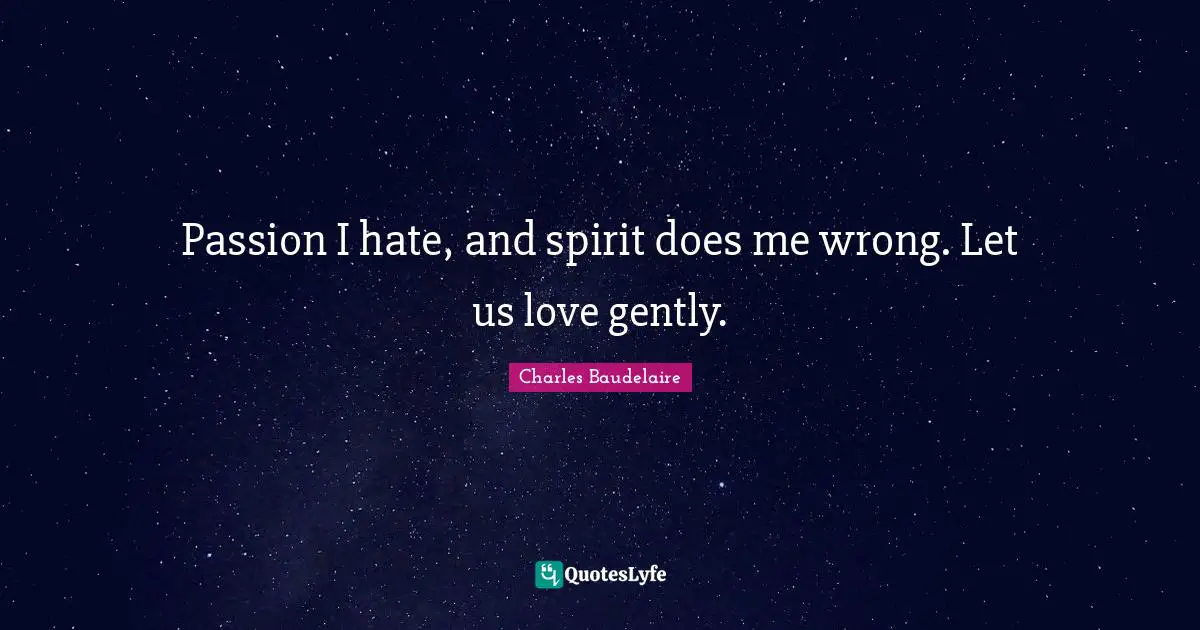 Passion I hate, and spirit does me wrong. Let us love gently.