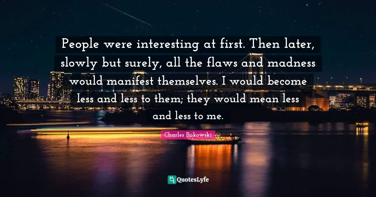 Manifest Quotes: "People were interesting at first. Then later, slowly but surely, all the flaws and madness would manifest themselves. I would become less and less to them; they would mean less and less to me."
