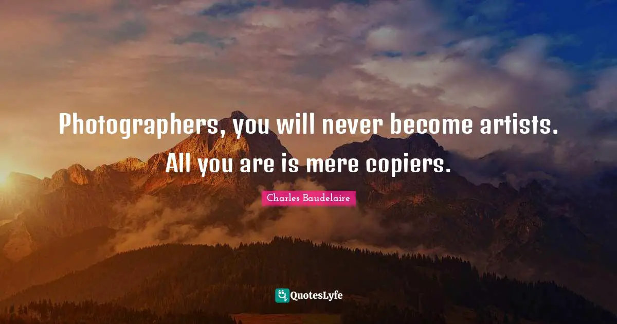Photographers, you will never become artists. All you are is mere copiers.