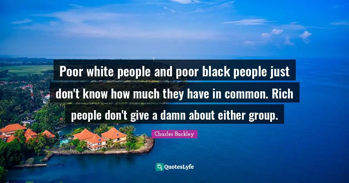 Charles Barkley Quotes: "Poor white people and poor black people just don't know how much they have in common. Rich people don't give a damn about either group."