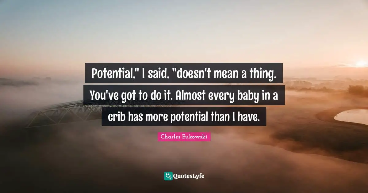Potential," I said, "doesn't mean a thing. You've got to do it. Almost every baby in a crib has more potential than I have.