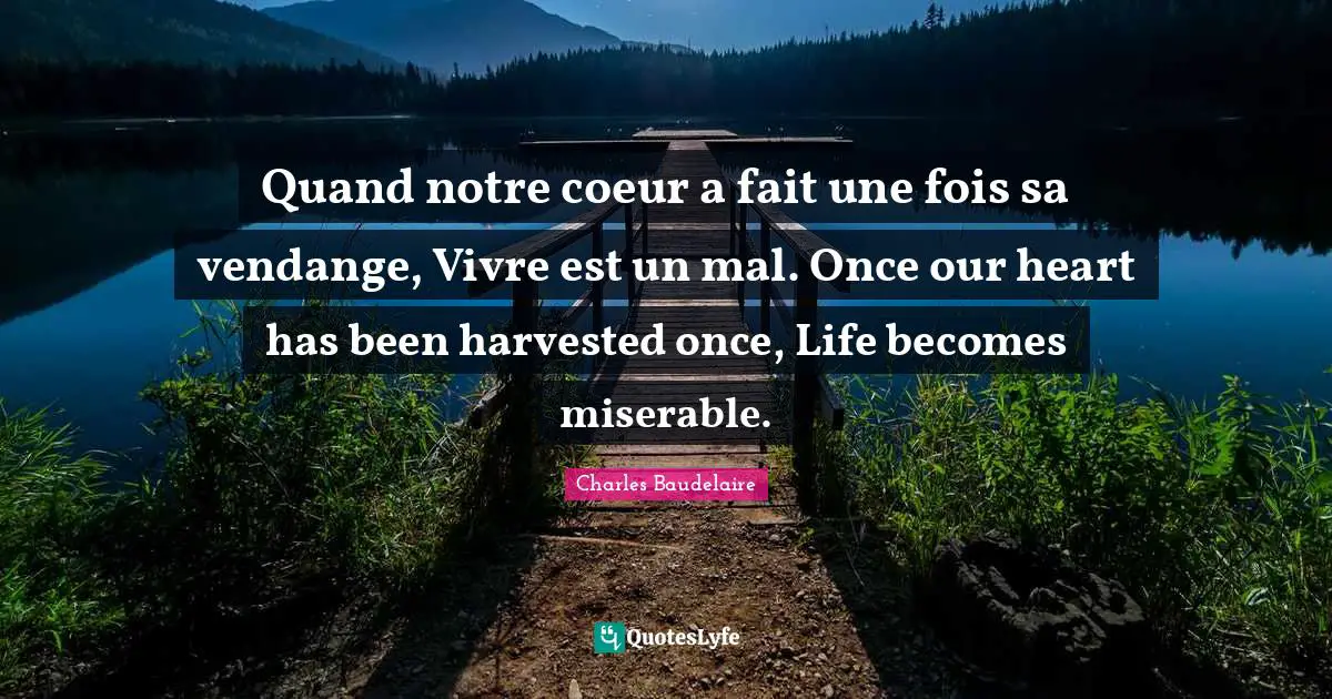 Quand notre coeur a fait une fois sa vendange, Vivre est un mal. Once our heart has been harvested once, Life becomes miserable.