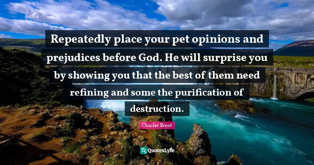 Refining Quotes: "Repeatedly place your pet opinions and prejudices before God. He will surprise you by showing you that the best of them need refining and some the purification of destruction."