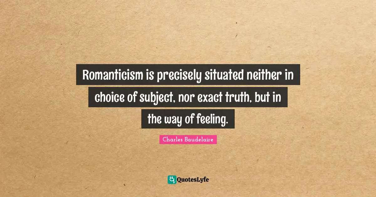 Charles Baudelaire Quotes: "Romanticism is precisely situated neither in choice of subject, nor exact truth, but in the way of feeling."