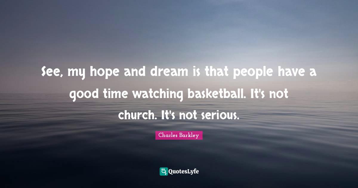See, my hope and dream is that people have a good time watching basketball. It's not church. It's not serious.