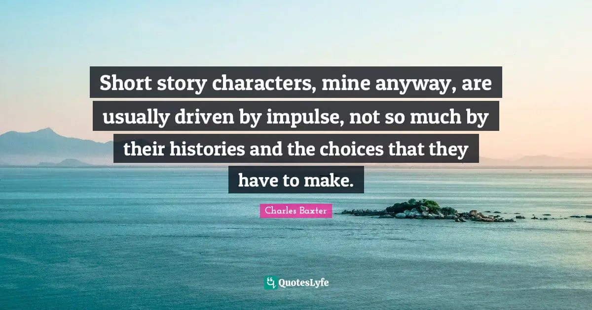 Short story characters, mine anyway, are usually driven by impulse, not so much by their histories and the choices that they have to make.
