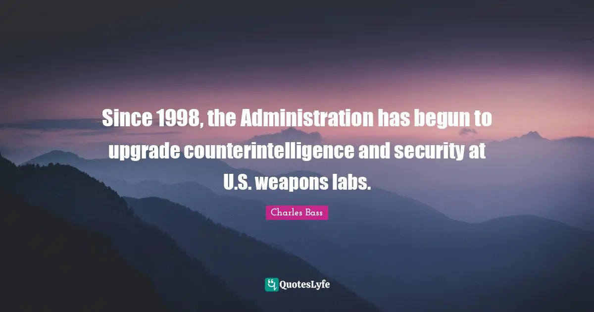 Charles Bass Quotes: Since 1998, the Administration has begun to upgrade counterintelligence and security at U.S. weapons labs.
