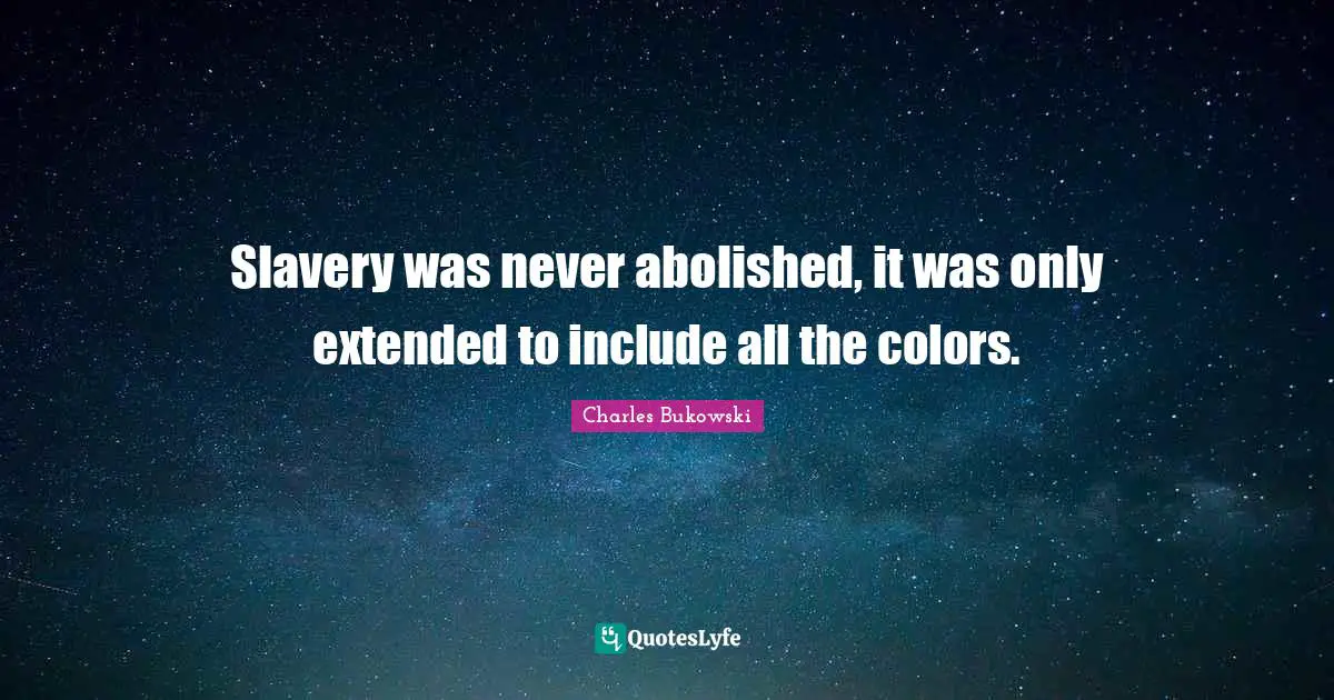 Charles Bukowski Quotes: "Slavery was never abolished, it was only extended to include all the colors."