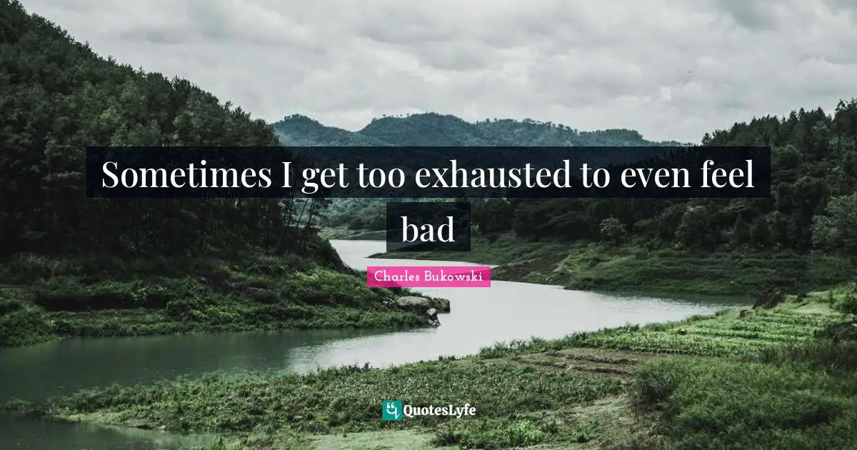 Exhausted Quotes: "Sometimes I get too exhausted to even feel bad"