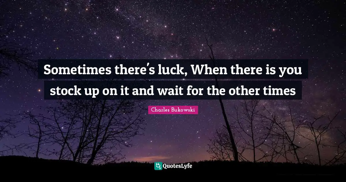 Sometimes there's luck, When there is you stock up on it and wait for the other times