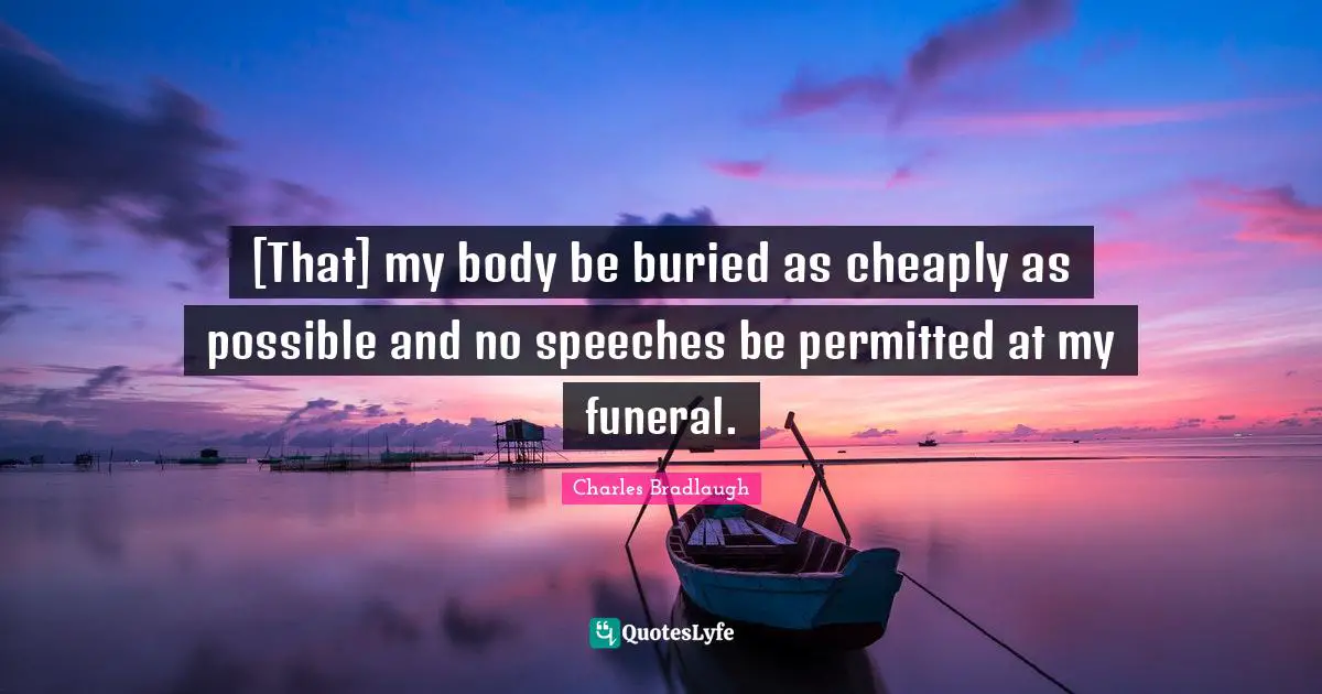 [That] my body be buried as cheaply as possible and no speeches be permitted at my funeral.