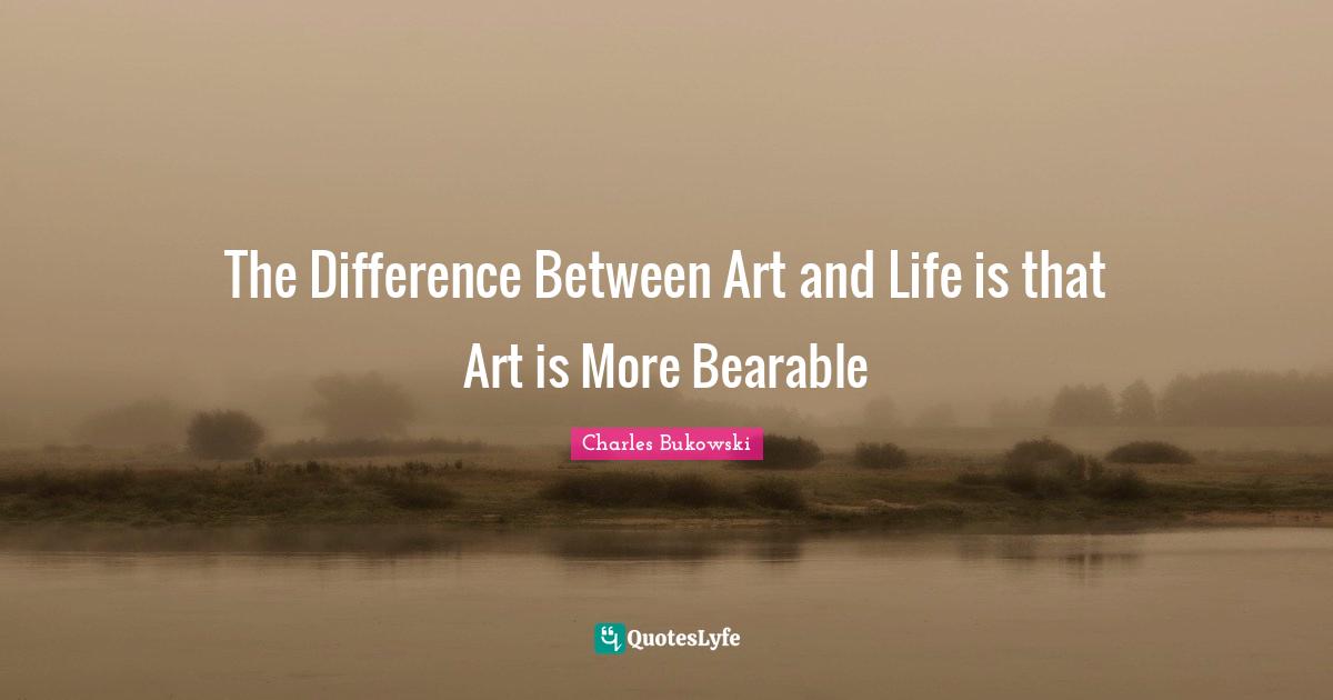 Charles Bukowski Quotes: "The Difference Between Art and Life is that Art is More Bearable"