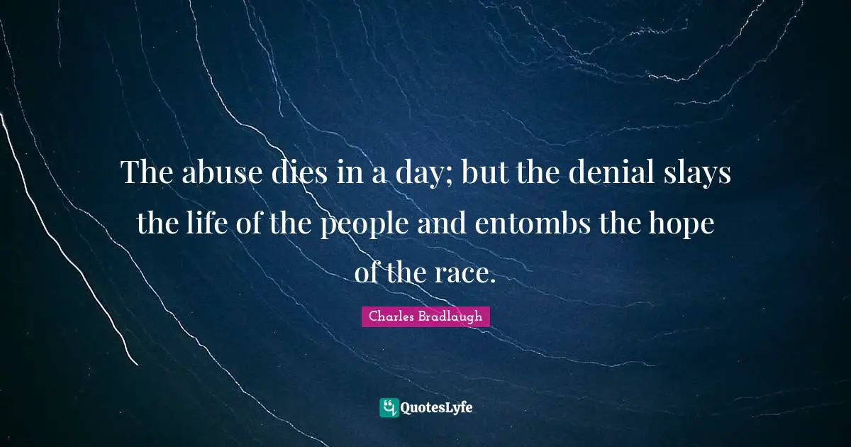The abuse dies in a day; but the denial slays the life of the people and entombs the hope of the race.