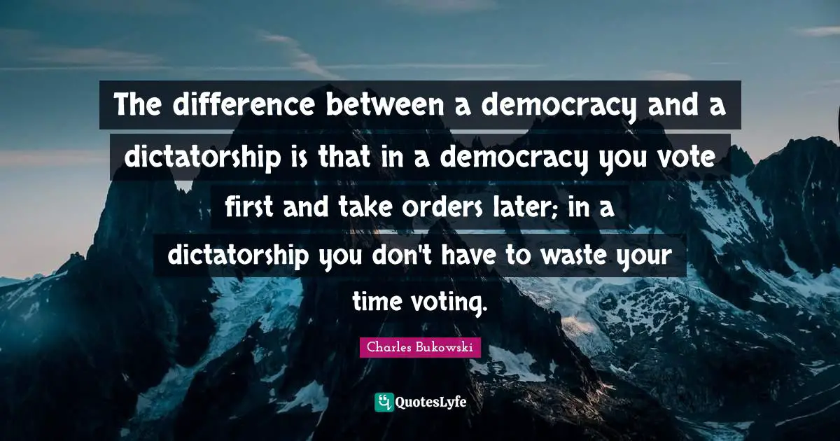 Charles Bukowski Quotes: The difference between a democracy and a dictatorship is that in a democracy you vote first and take orders later; in a dictatorship you don't have to waste your time voting.