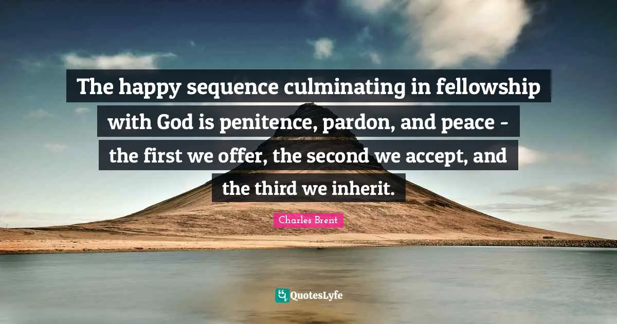 Penitence Quotes: "The happy sequence culminating in fellowship with God is penitence, pardon, and peace - the first we offer, the second we accept, and the third we inherit."