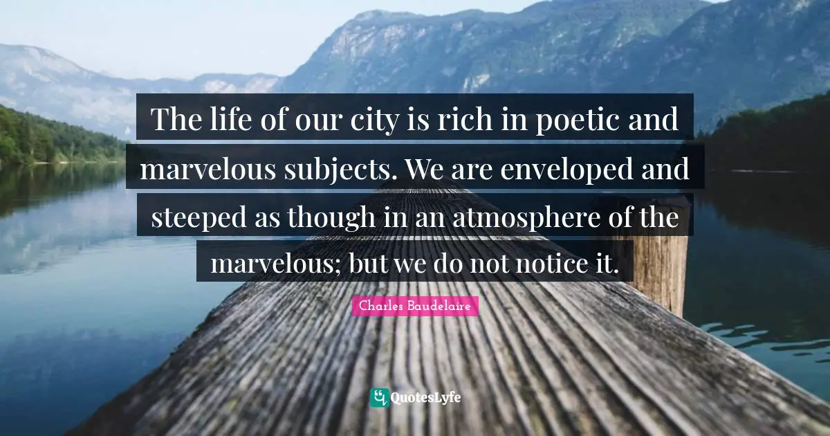 Charles Baudelaire Quotes: "The life of our city is rich in poetic and marvelous subjects. We are enveloped and steeped as though in an atmosphere of the marvelous; but we do not notice it."