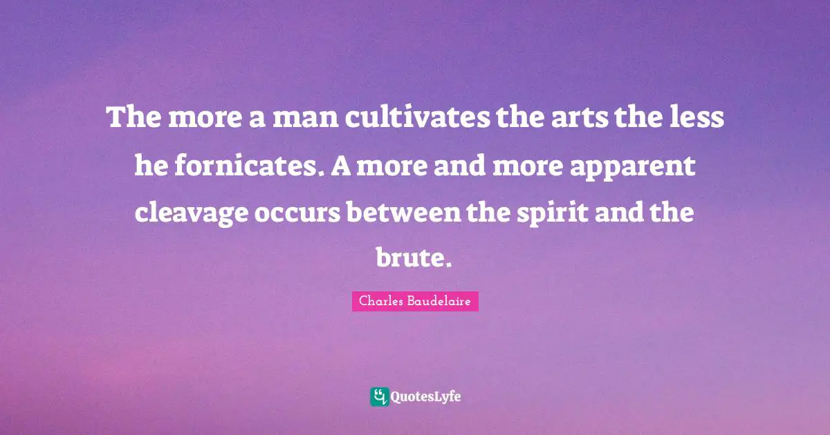 Charles Baudelaire Quotes: "The more a man cultivates the arts the less he fornicates. A more and more apparent cleavage occurs between the spirit and the brute."