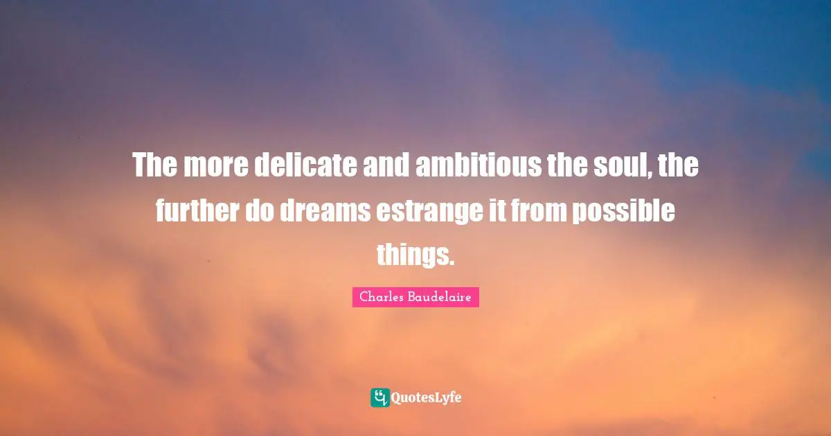 Charles Baudelaire Quotes: "The more delicate and ambitious the soul, the further do dreams estrange it from possible things."
