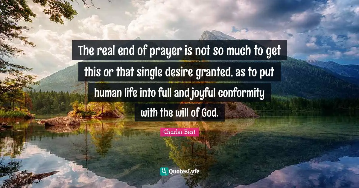 The real end of prayer is not so much to get this or that single desire granted, as to put human life into full and joyful conformity with the will of God.