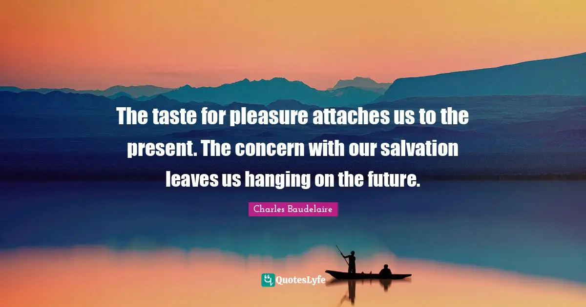 The taste for pleasure attaches us to the present. The concern with our salvation leaves us hanging on the future.