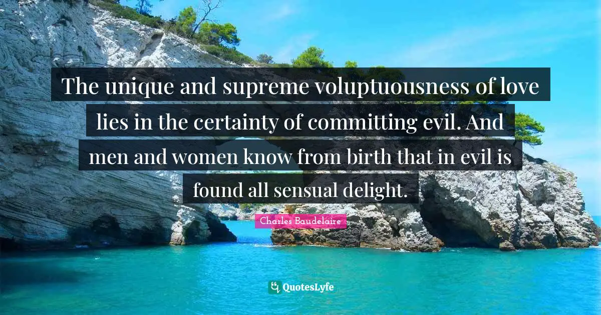 The unique and supreme voluptuousness of love lies in the certainty of committing evil. And men and women know from birth that in evil is found all sensual delight.