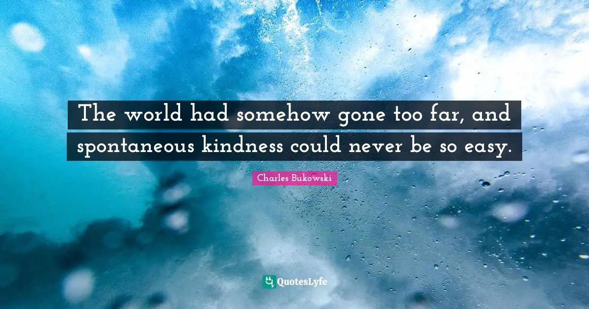 The world had somehow gone too far, and spontaneous kindness could never be so easy.