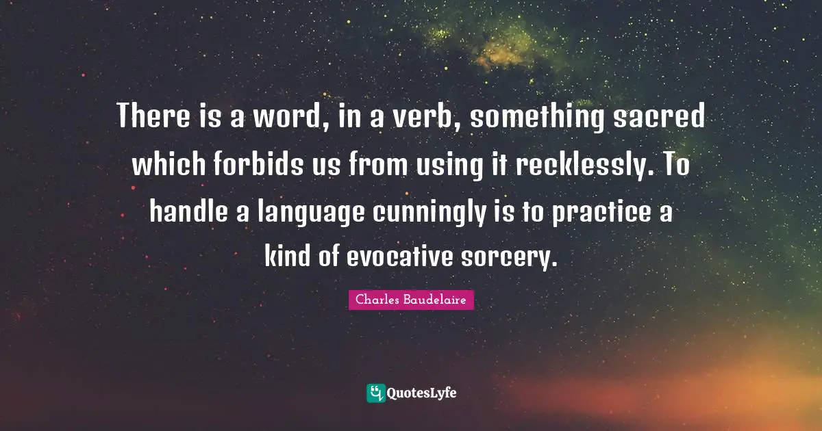 There is a word, in a verb, something sacred which forbids us from using it recklessly. To handle a language cunningly is to practice a kind of evocative sorcery.
