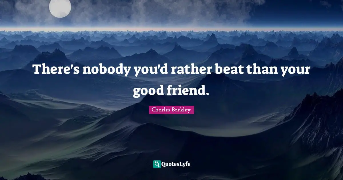 There's nobody you'd rather beat than your good friend.