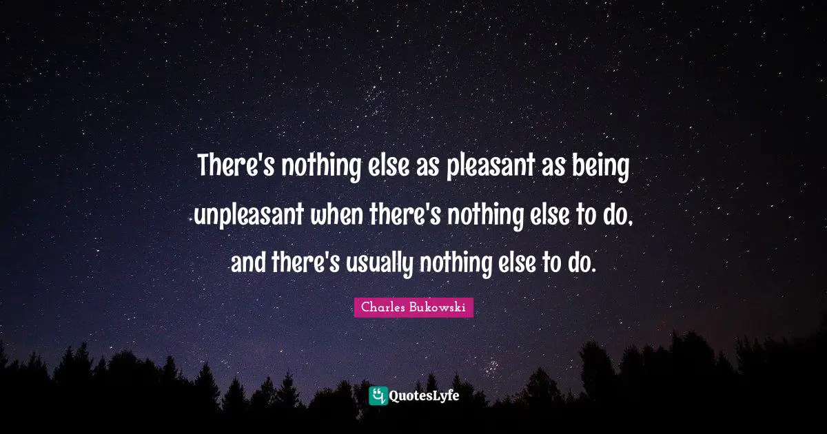 There's nothing else as pleasant as being unpleasant when there's nothing else to do, and there's usually nothing else to do.