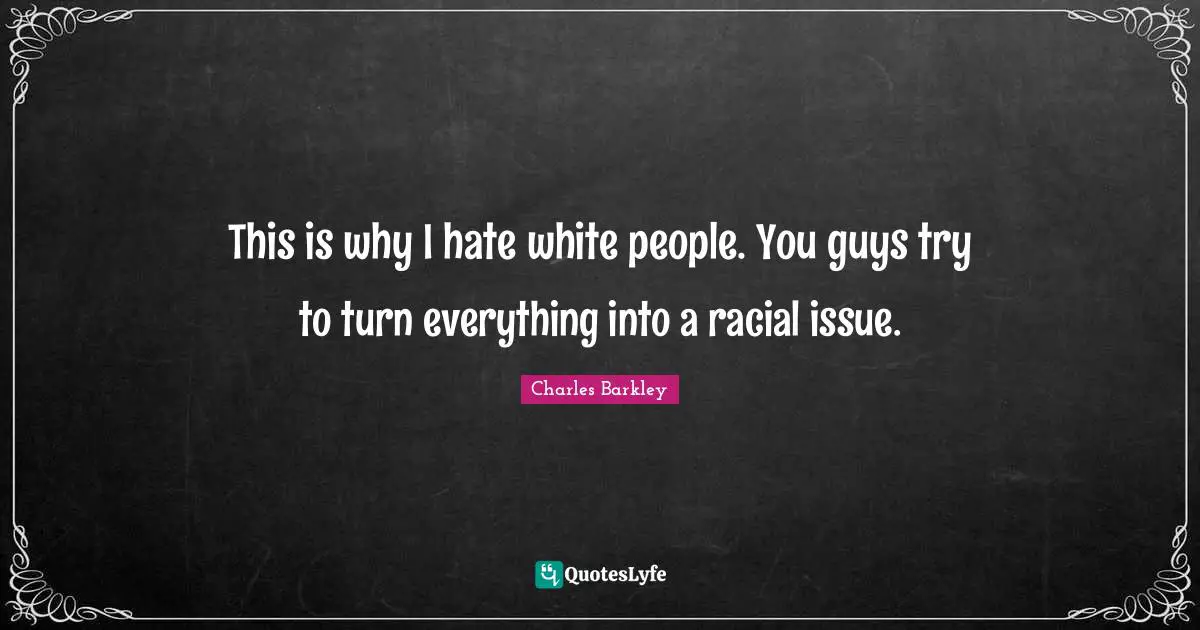This is why I hate white people. You guys try to turn everything into a racial issue.