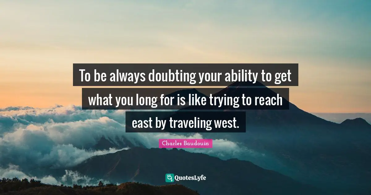 To be always doubting your ability to get what you long for is like trying to reach east by traveling west.