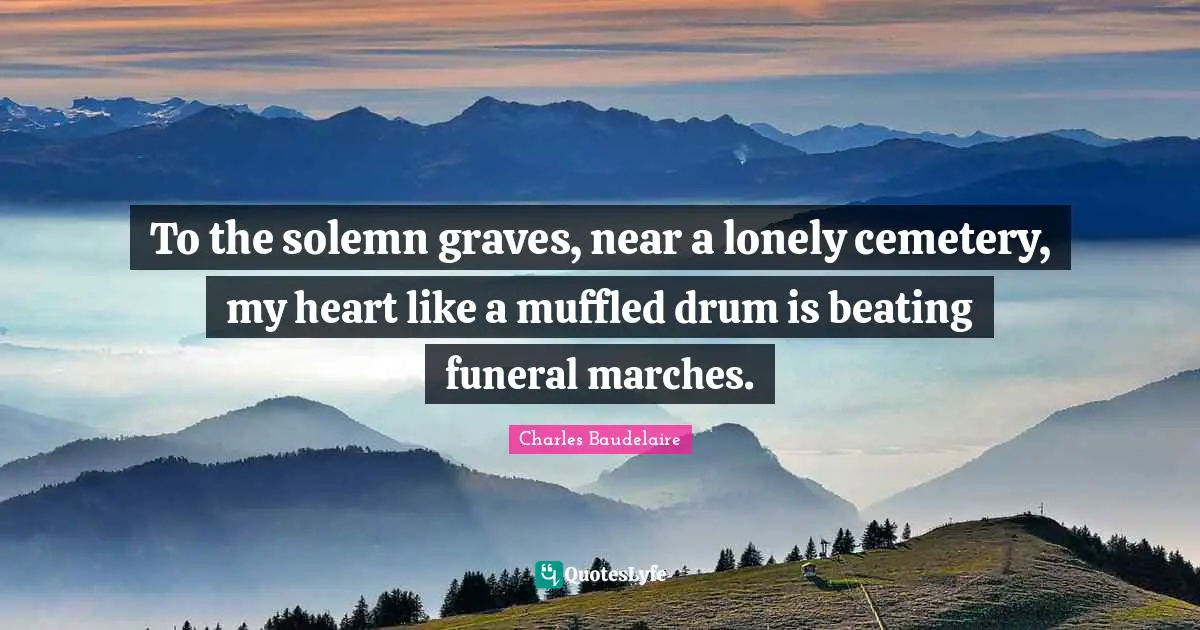 Charles Baudelaire Quotes: "To the solemn graves, near a lonely cemetery, my heart like a muffled drum is beating funeral marches."