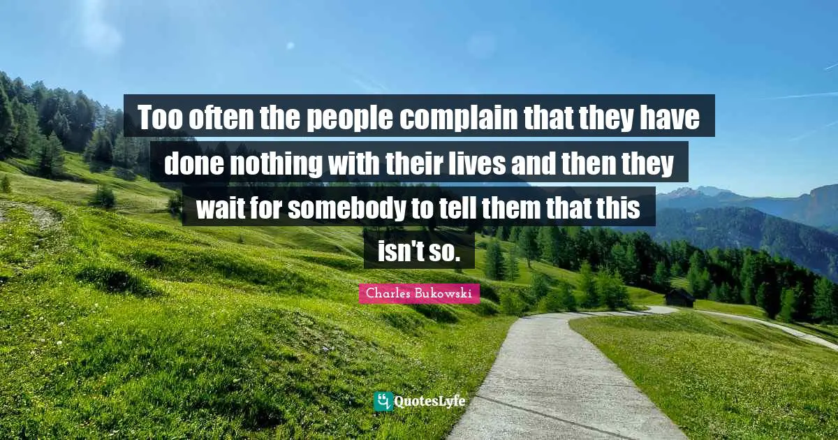 Too often the people complain that they have done nothing with their lives and then they wait for somebody to tell them that this isn't so.