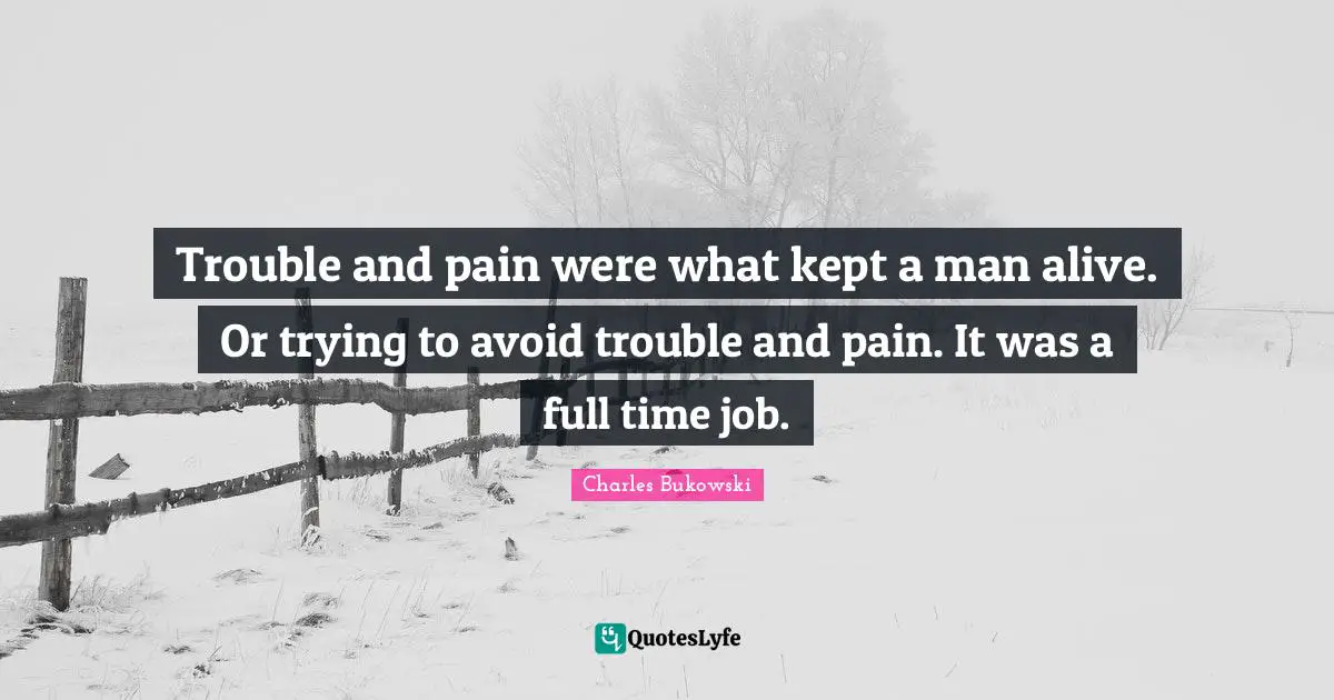 Trouble and pain were what kept a man alive. Or trying to avoid trouble and pain. It was a full time job.