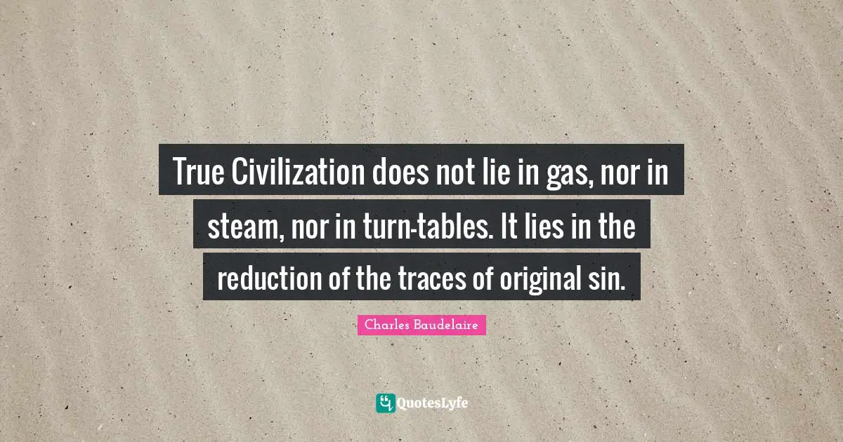 Charles Baudelaire Quotes: "True Civilization does not lie in gas, nor in steam, nor in turn-tables. It lies in the reduction of the traces of original sin."