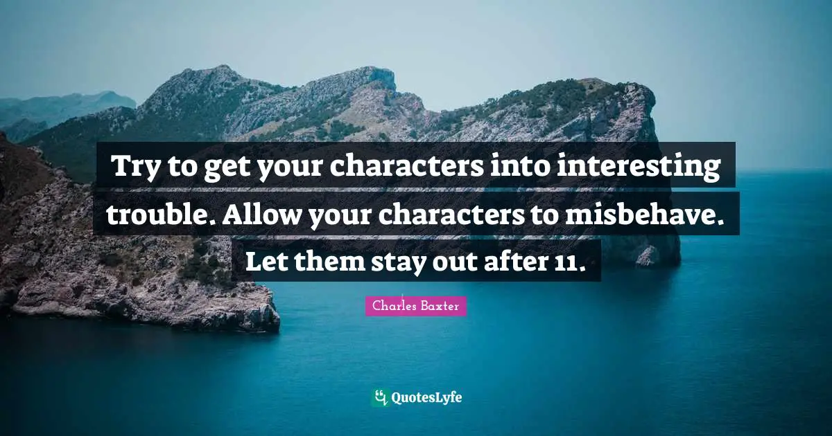 Try to get your characters into interesting trouble. Allow your characters to misbehave. Let them stay out after 11.