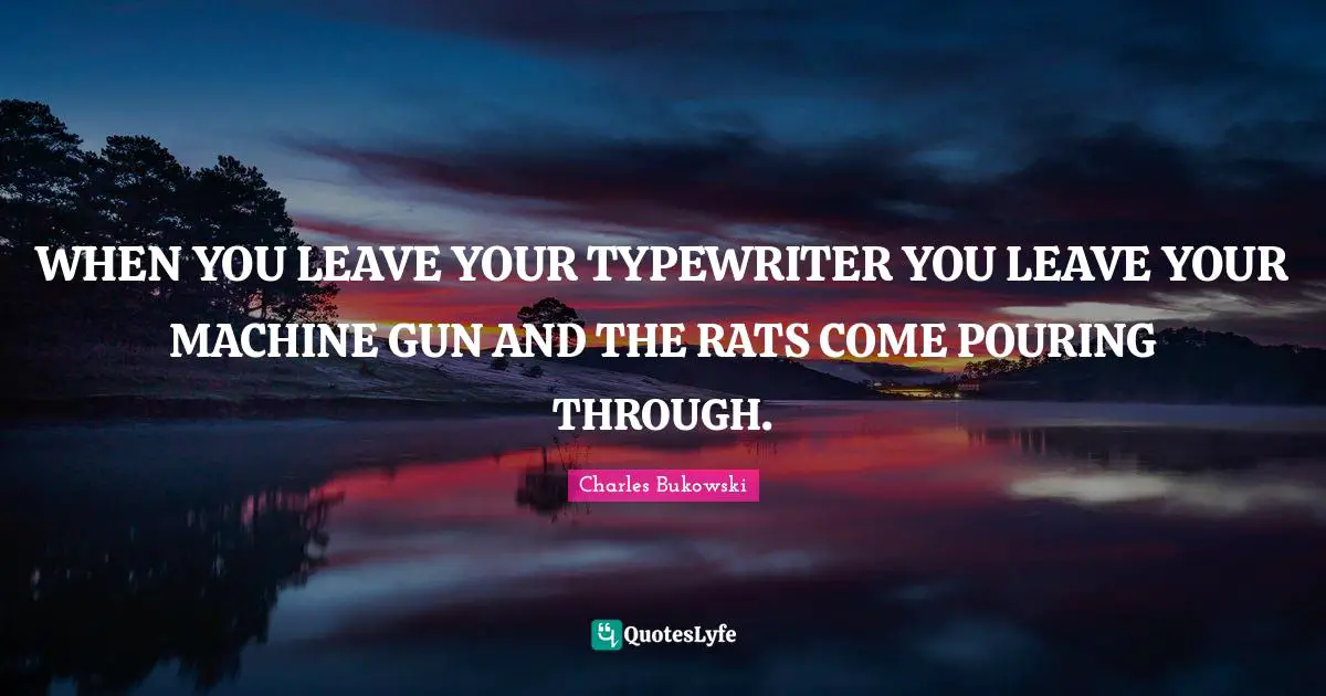 WHEN YOU LEAVE YOUR TYPEWRITER YOU LEAVE YOUR MACHINE GUN AND THE RATS COME POURING THROUGH.