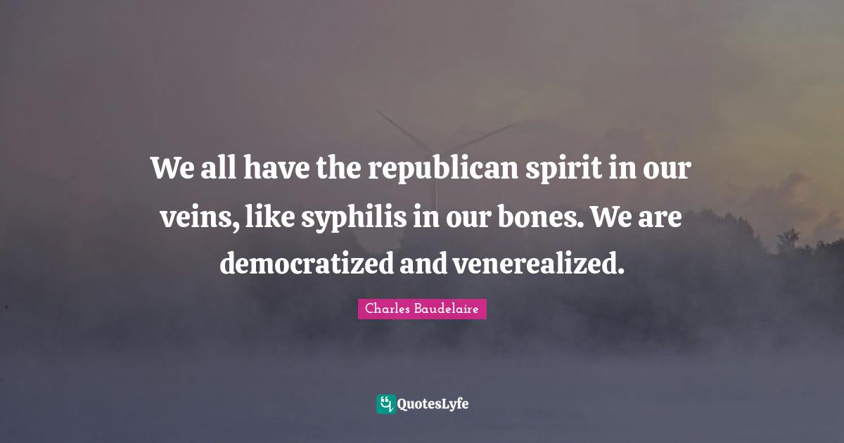 Charles Baudelaire Quotes: "We all have the republican spirit in our veins, like syphilis in our bones. We are democratized and venerealized."