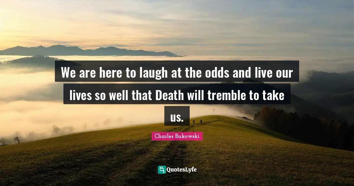 Charles Bukowski Quotes: We are here to laugh at the odds and live our lives so well that Death will tremble to take us.